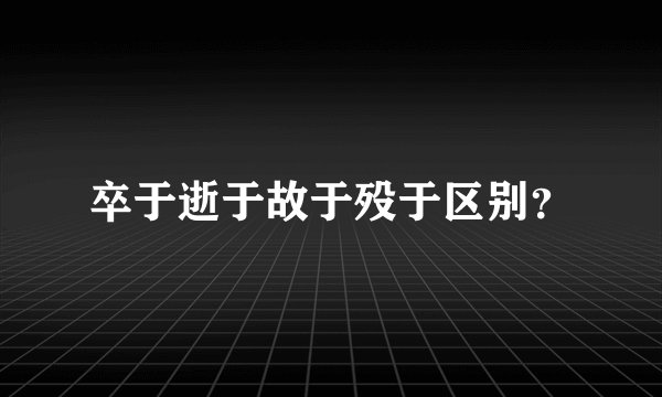 卒于逝于故于殁于区别？