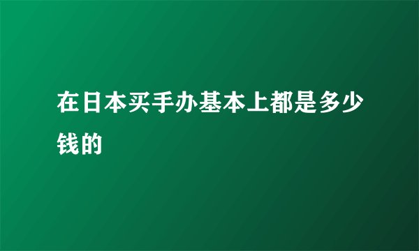 在日本买手办基本上都是多少钱的