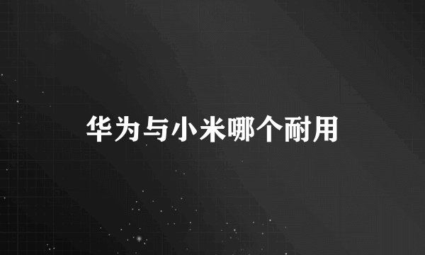 华为与小米哪个耐用