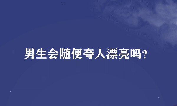 男生会随便夸人漂亮吗？