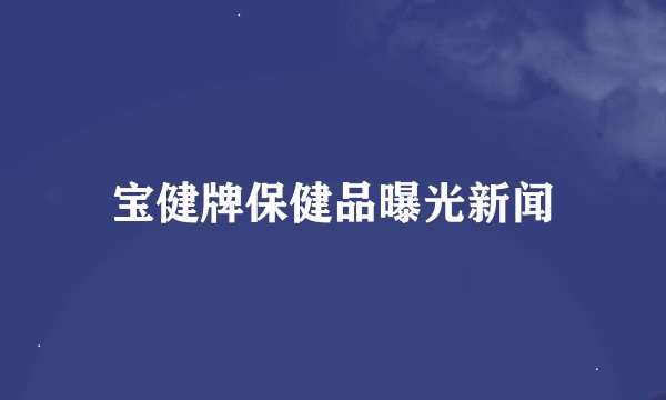 宝健牌保健品曝光新闻