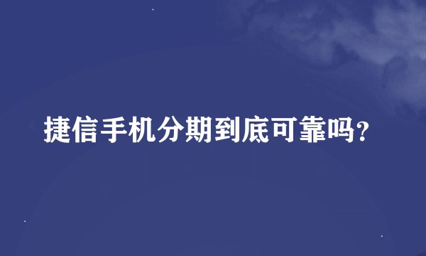 捷信手机分期到底可靠吗？