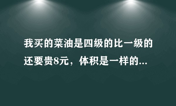 我买的菜油是四级的比一级的还要贵8元，体积是一样的，为什么级别还低些呢？