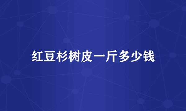 红豆杉树皮一斤多少钱