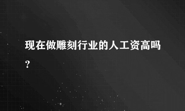 现在做雕刻行业的人工资高吗？