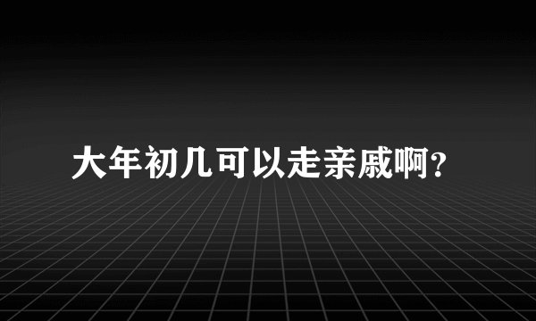 大年初几可以走亲戚啊？