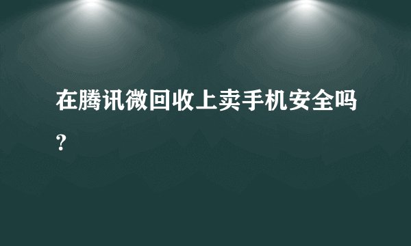 在腾讯微回收上卖手机安全吗?