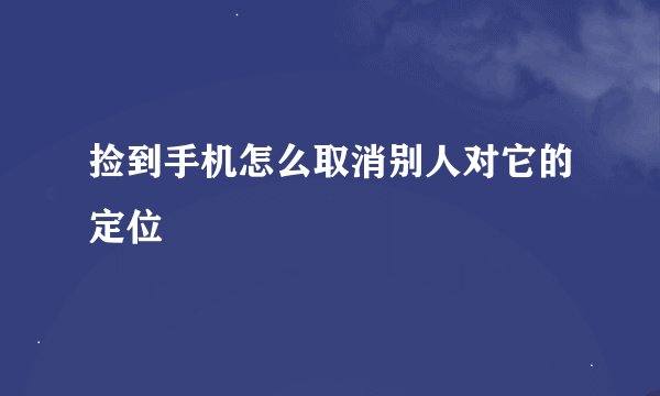 捡到手机怎么取消别人对它的定位