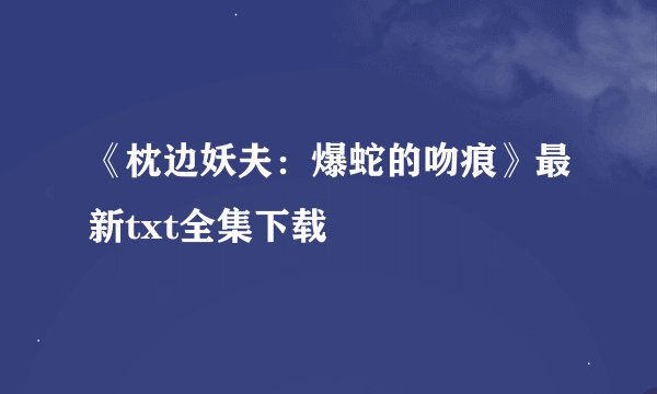 《枕边妖夫:爆蛇的吻痕》最新txt全集下载