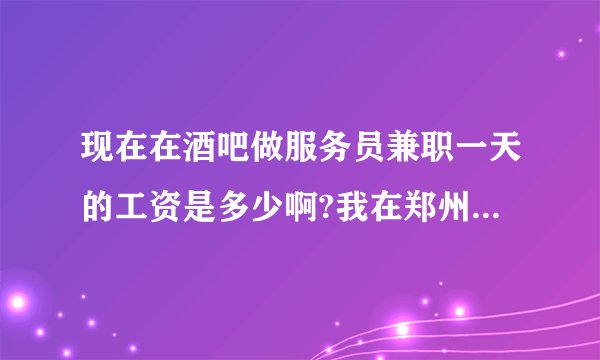 现在在酒吧做服务员兼职一天的工资是多少啊?我在郑州，只做服务员！没别的