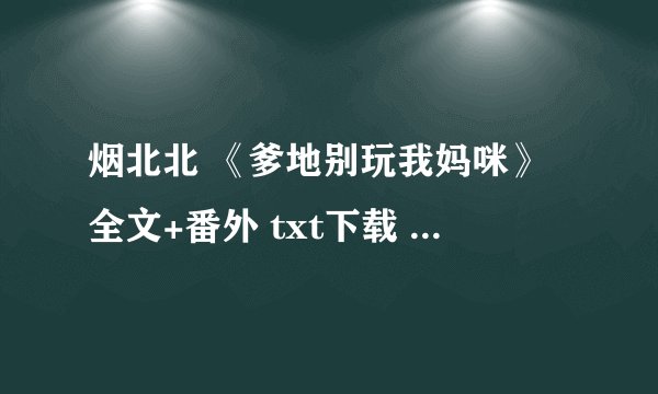 烟北北 《爹地别玩我妈咪》全文+番外 txt下载 谢谢~~