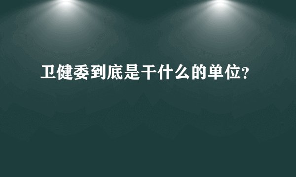 卫健委到底是干什么的单位？
