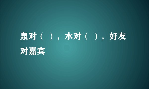 泉对（ ），水对（ ），好友对嘉宾