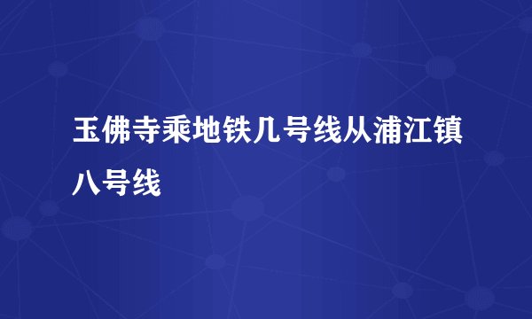 玉佛寺乘地铁几号线从浦江镇八号线