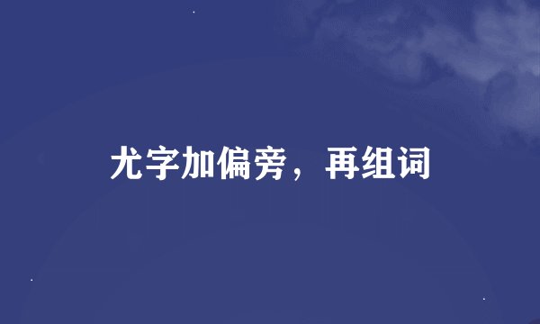 尤字加偏旁，再组词