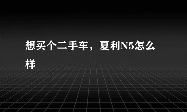 想买个二手车，夏利N5怎么样