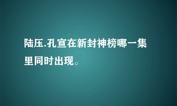陆压.孔宣在新封神榜哪一集里同时出现。