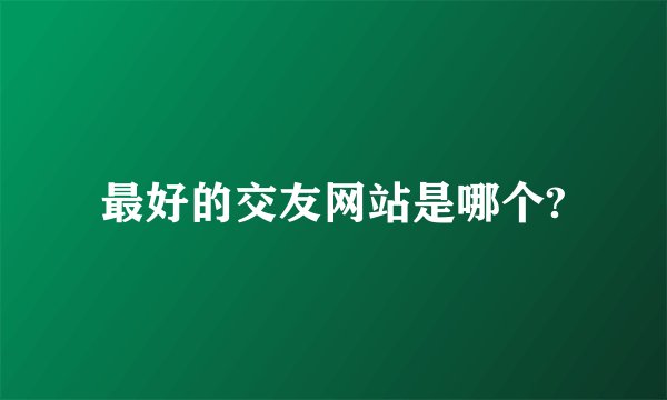 最好的交友网站是哪个?
