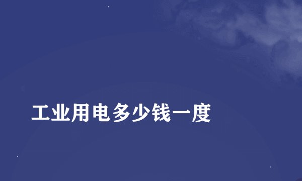 
工业用电多少钱一度

