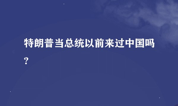 特朗普当总统以前来过中国吗?