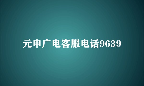 元申广电客服电话9639
