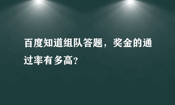 百度知道组队答题，奖金的通过率有多高？