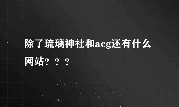 除了琉璃神社和acg还有什么网站？？？