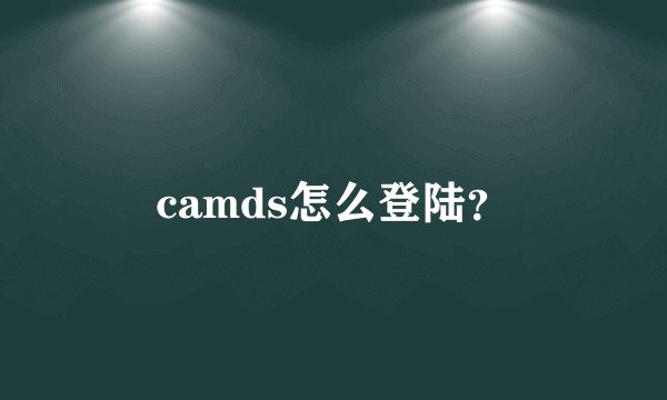 camds怎么登陆？