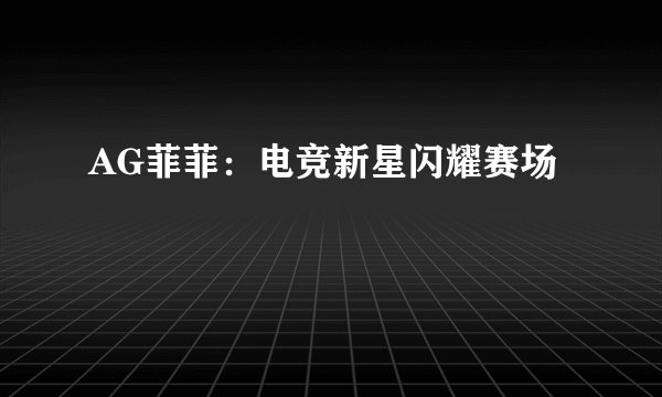 AG菲菲：电竞新星闪耀赛场