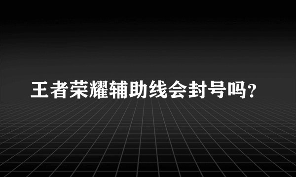王者荣耀辅助线会封号吗？
