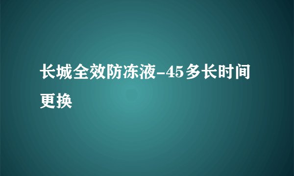 长城全效防冻液-45多长时间更换
