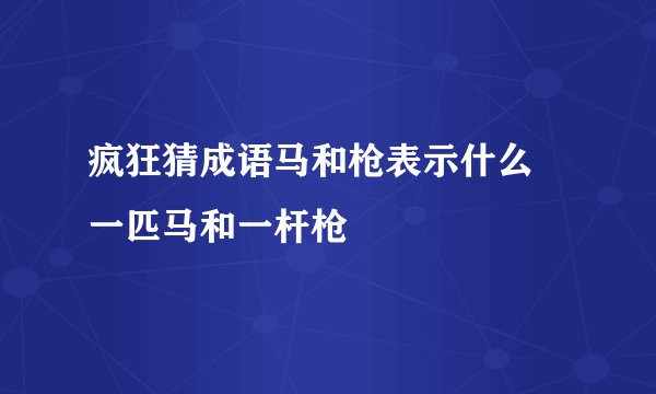 疯狂猜成语马和枪表示什么 一匹马和一杆枪