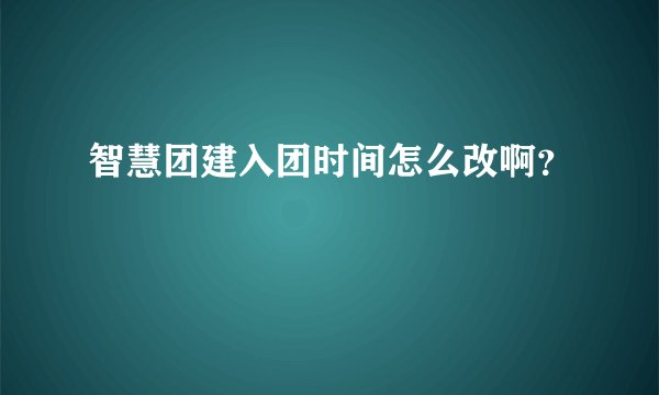 智慧团建入团时间怎么改啊？