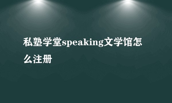 私塾学堂speaking文学馆怎么注册