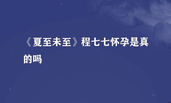 《夏至未至》程七七怀孕是真的吗
