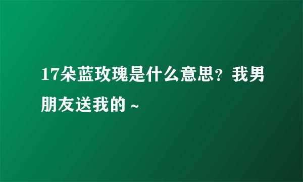 17朵蓝玫瑰是什么意思？我男朋友送我的～