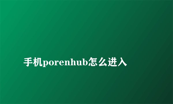 
手机porenhub怎么进入

