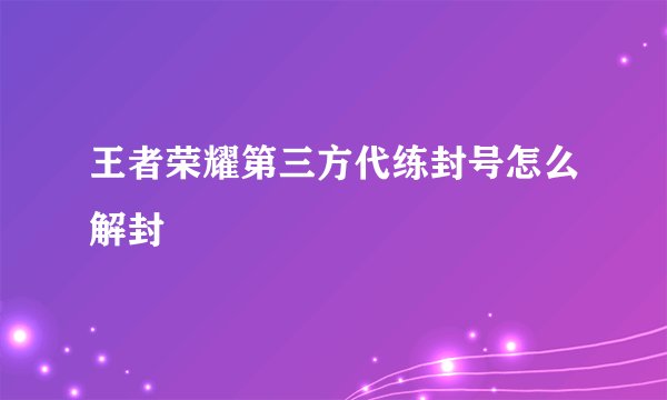 王者荣耀第三方代练封号怎么解封