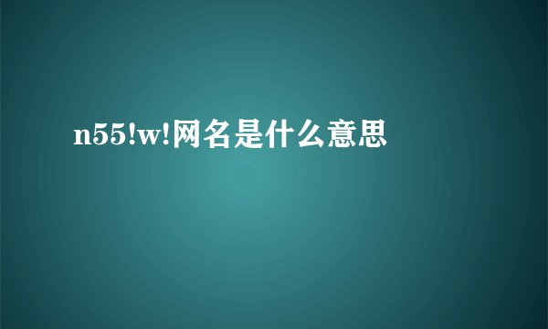 n55!w!网名是什么意思