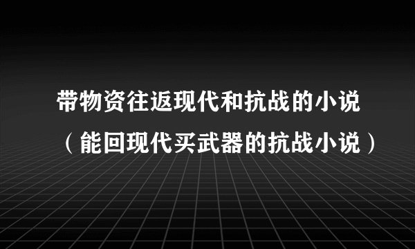 带物资往返现代和抗战的小说（能回现代买武器的抗战小说）