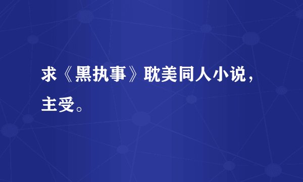 求《黑执事》耽美同人小说，主受。