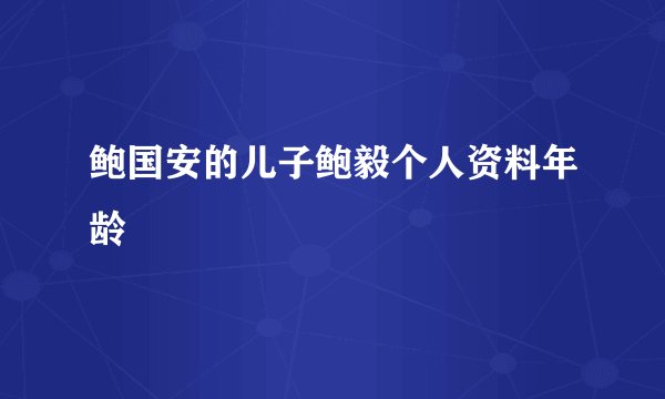 鲍国安的儿子鲍毅个人资料年龄