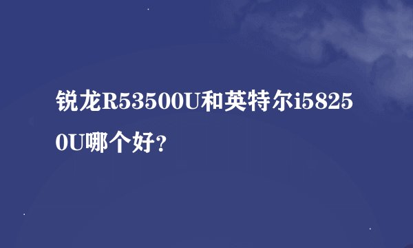 锐龙R53500U和英特尔i58250U哪个好？