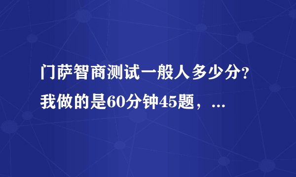 门萨智商测试一般人多少分?我做的是60分钟45题,得132分,说比例为8%,但智商究竟是多少?