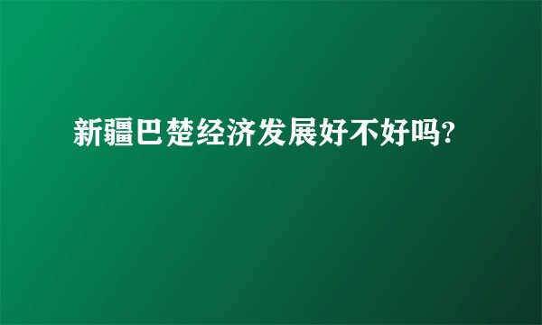 新疆巴楚经济发展好不好吗?