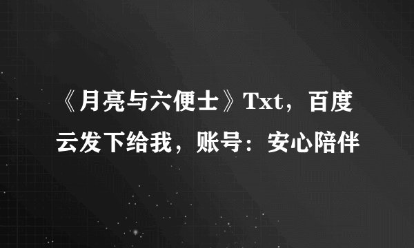 《月亮与六便士》Txt，百度云发下给我，账号：安心陪伴