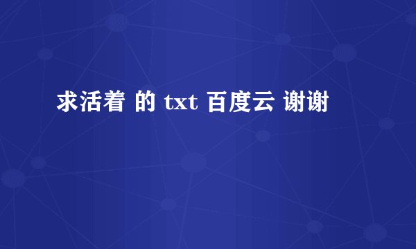 求活着 的 txt 百度云 谢谢