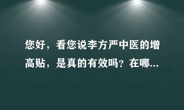 您好，看您说李方严中医的增高贴，是真的有效吗？在哪里能买到？ 希望您能给予解答，谢谢您的回复
