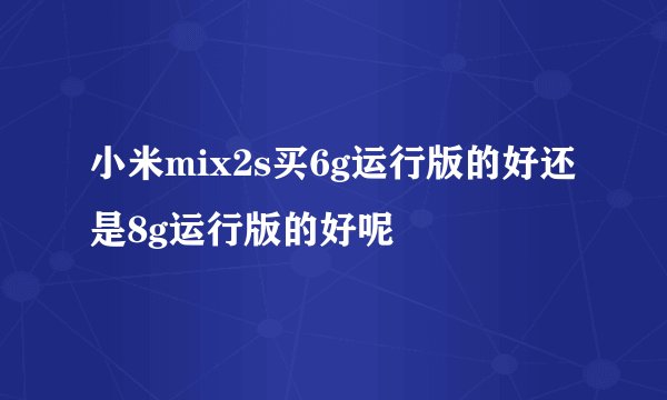 小米mix2s买6g运行版的好还是8g运行版的好呢