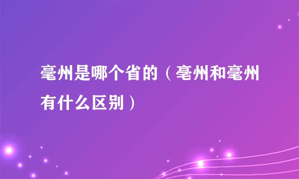 毫州是哪个省的(亳州和毫州有什么区别)